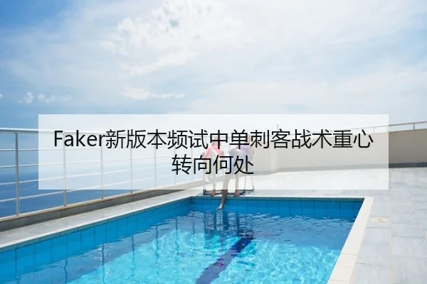 Faker新版本频试中单刺客战术重心转向何处