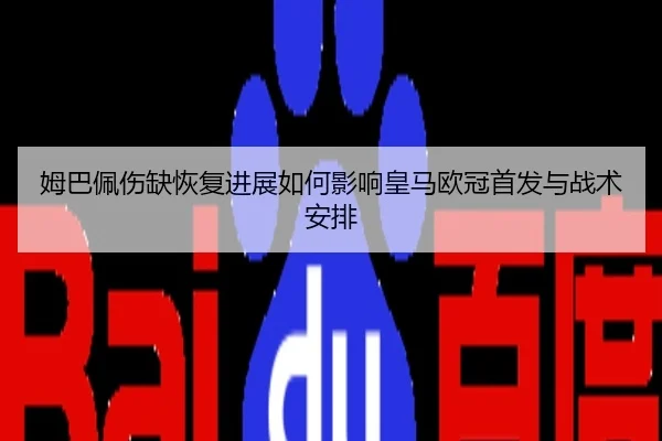 姆巴佩伤缺恢复进展如何影响皇马欧冠首发与战术安排