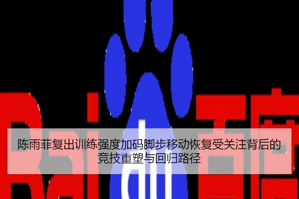 陈雨菲复出训练强度加码脚步移动恢复受关注背后的竞技重塑与回归路径