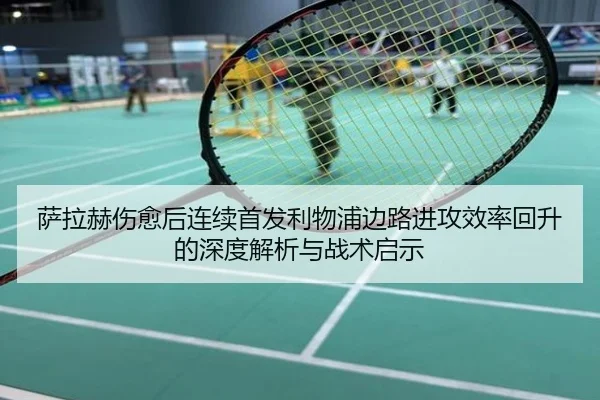 萨拉赫伤愈后连续首发利物浦边路进攻效率回升的深度解析与战术启示