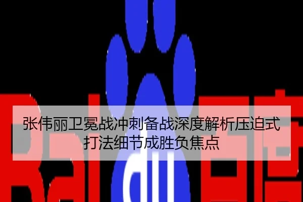 张伟丽卫冕战冲刺备战深度解析压迫式打法细节成胜负焦点