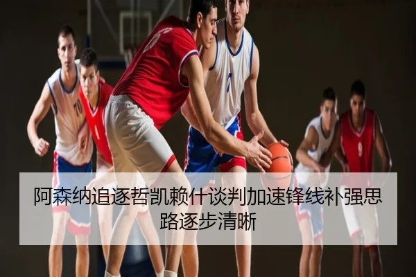阿森纳追逐哲凯赖什谈判加速锋线补强思路逐步清晰