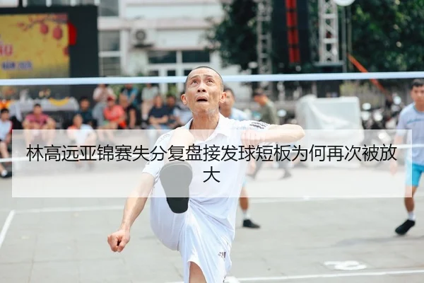 林高远亚锦赛失分复盘接发球短板为何再次被放大