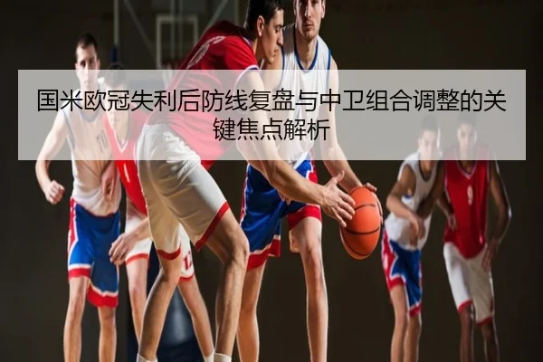 国米欧冠失利后防线复盘与中卫组合调整的关键焦点解析