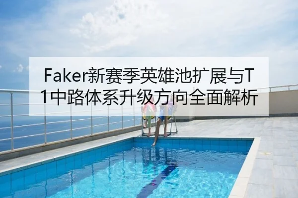 Faker新赛季英雄池扩展与T1中路体系升级方向全面解析
