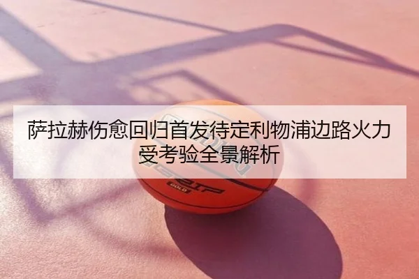 萨拉赫伤愈回归首发待定利物浦边路火力受考验全景解析