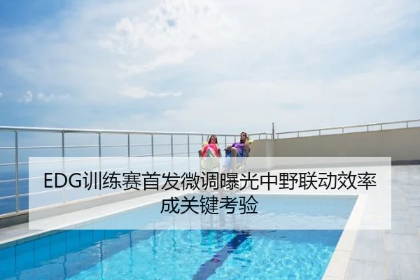 EDG训练赛首发微调曝光中野联动效率成关键考验