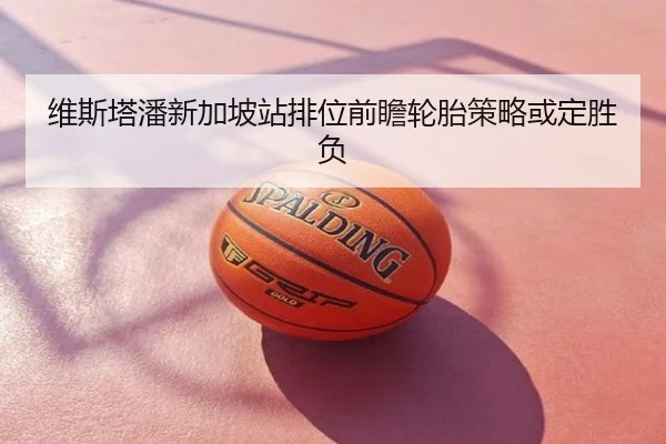 维斯塔潘新加坡站排位前瞻轮胎策略或定胜负