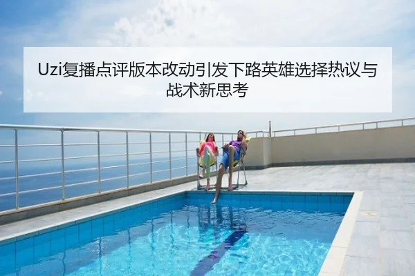 Uzi复播点评版本改动引发下路英雄选择热议与战术新思考